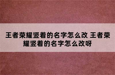 王者荣耀竖着的名字怎么改 王者荣耀竖着的名字怎么改呀